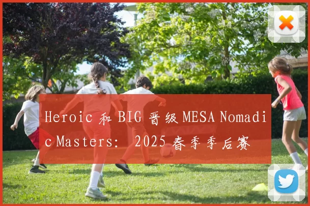 Heroic 和 BIG 晋级 MESA Nomadic Masters： 2025 春季季后赛