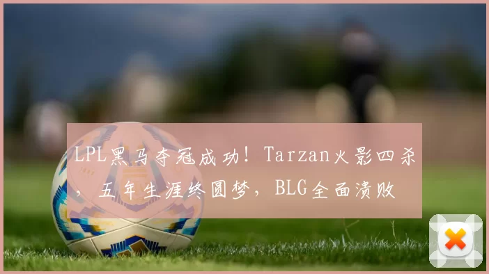 LPL黑马夺冠成功！Tarzan火影四杀，五年生涯终圆梦，BLG全面溃败
