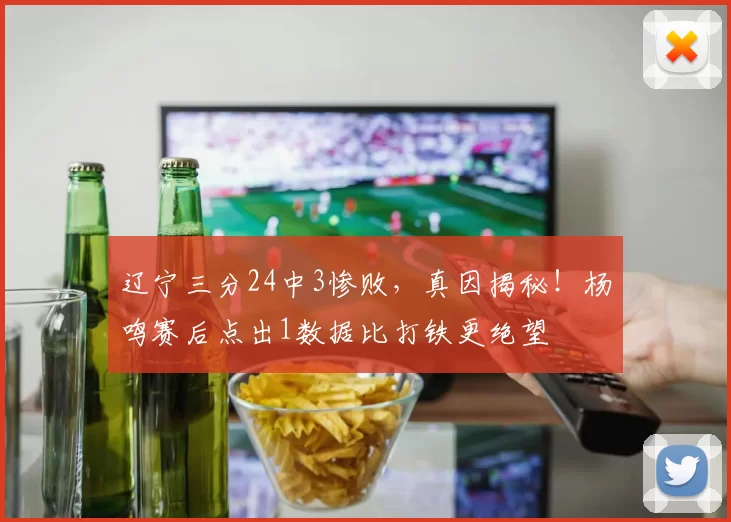 辽宁三分24中3惨败，真因揭秘！杨鸣赛后点出1数据比打铁更绝望