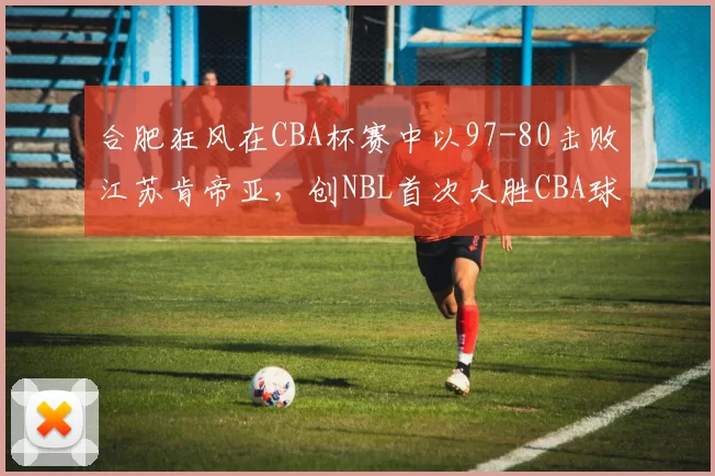 合肥狂风在CBA杯赛中以97-80击败江苏肯帝亚，创NBL首次大胜CBA球队纪录，引发热议。