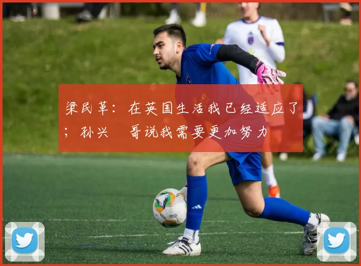 梁民革：在英国生活我已经适应了；孙兴慜哥说我需要更加努力