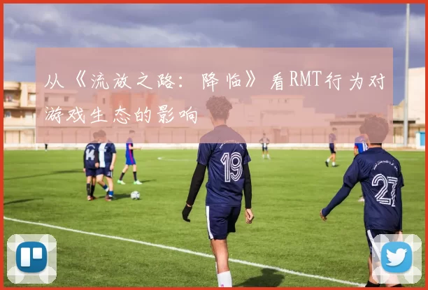 从《流放之路：降临》看RMT行为对游戏生态的影响