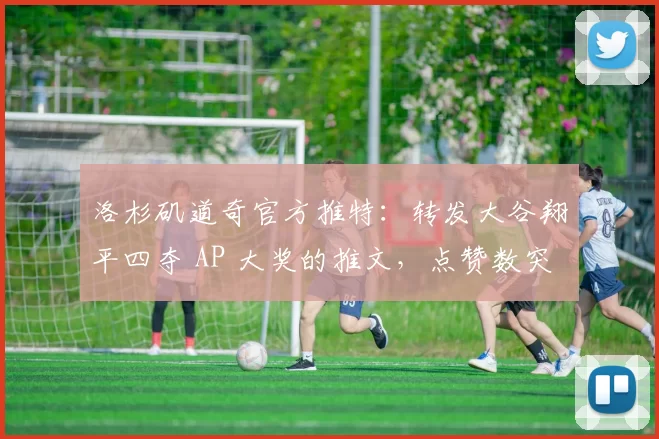 洛杉矶道奇官方推特：转发大谷翔平四夺 AP 大奖的推文，点赞数突破百万
