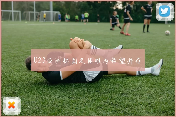 U23亚洲杯国足困难与希望并存