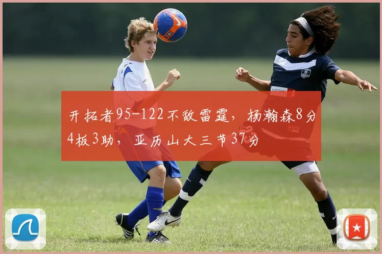 开拓者95-122不敌雷霆，杨瀚森8分4板3助，亚历山大三节37分