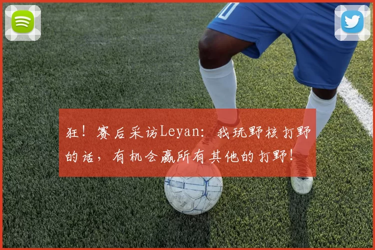 狂！赛后采访Leyan：我玩野核打野的话，有机会赢所有其他的打野！