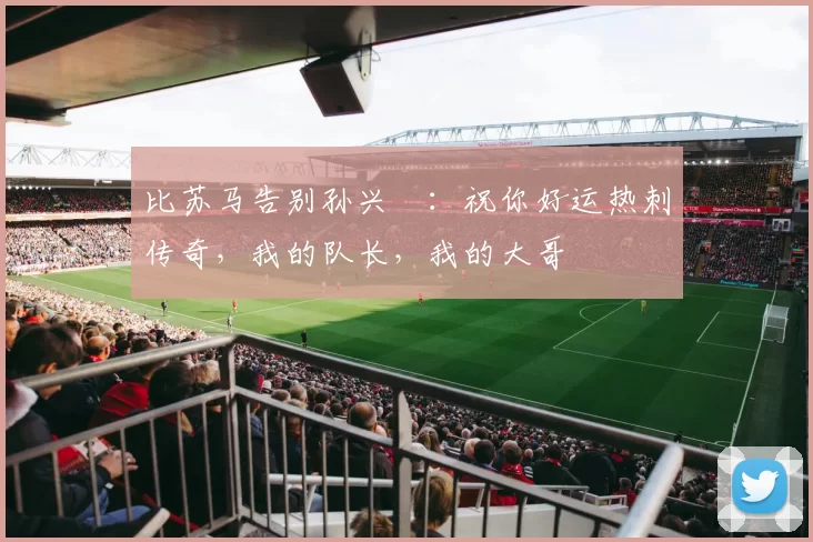 比苏马告别孙兴慜：祝你好运热刺传奇，我的队长，我的大哥