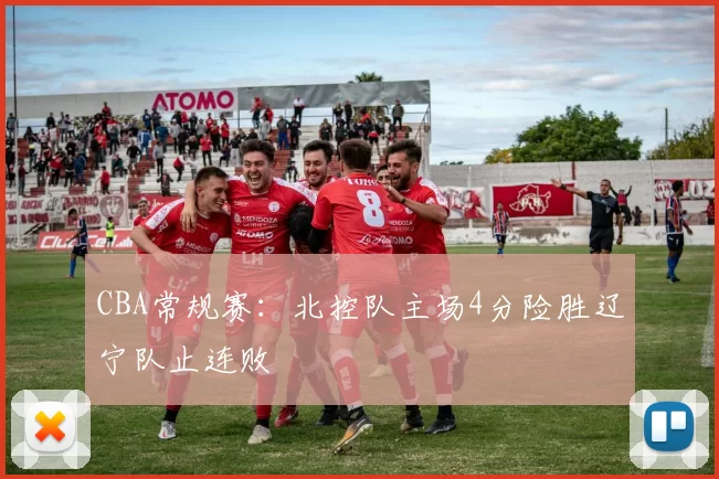 CBA常规赛：北控队主场4分险胜辽宁队止连败