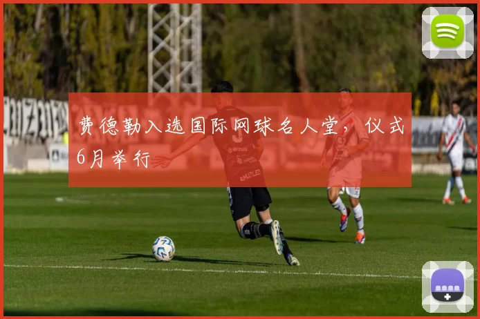 费德勒入选国际网球名人堂，仪式6月举行
