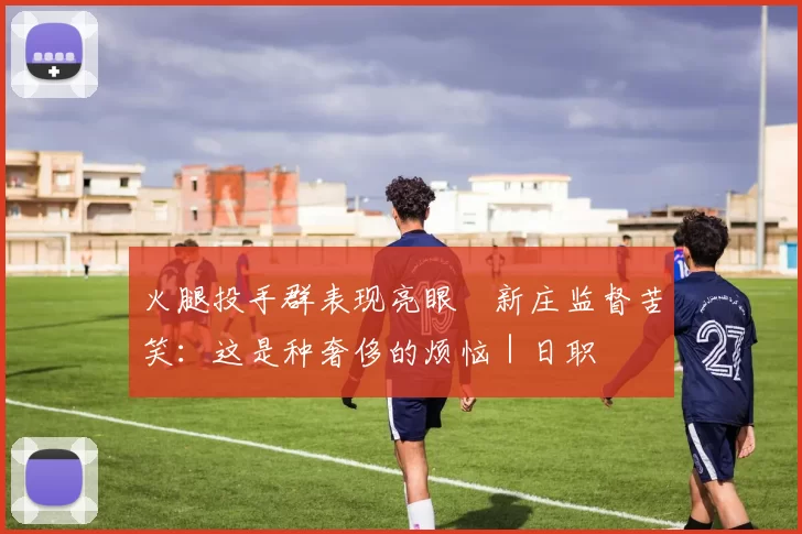 火腿投手群表现亮眼　新庄监督苦笑：这是种奢侈的烦恼｜日职