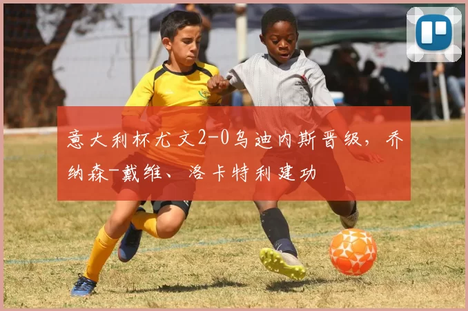 意大利杯尤文2-0乌迪内斯晋级，乔纳森-戴维、洛卡特利建功