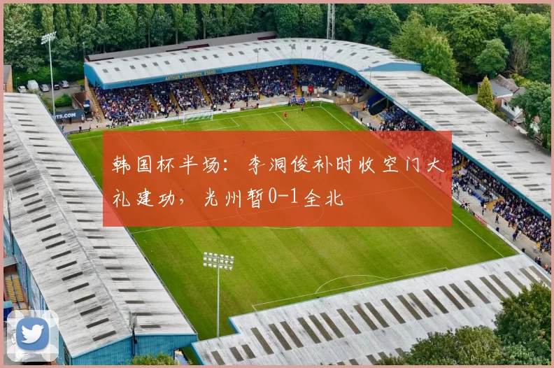 韩国杯半场：李洞俊补时收空门大礼建功，光州暂0-1全北