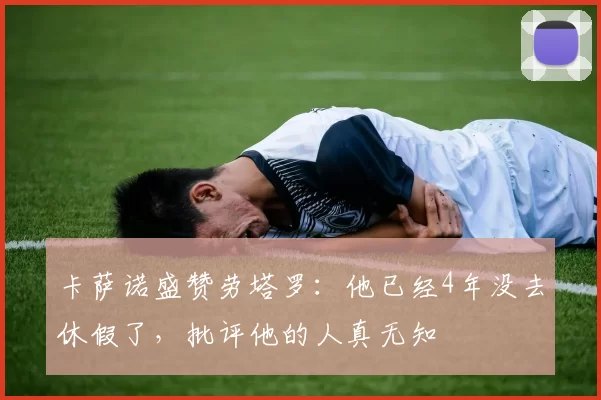 卡萨诺盛赞劳塔罗：他已经4年没去休假了，批评他的人真无知