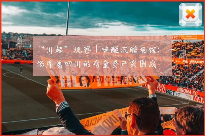 “川超”观察｜唤醒沉睡场馆：一场席卷四川的存量资产突围战