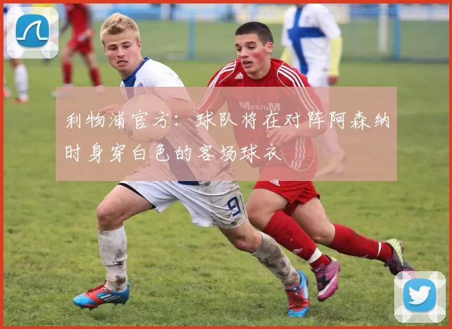 利物浦官方：球队将在对阵阿森纳时身穿白色的客场球衣