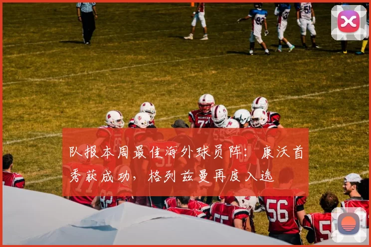 队报本周最佳海外球员阵：康沃首秀获成功，格列兹曼再度入选