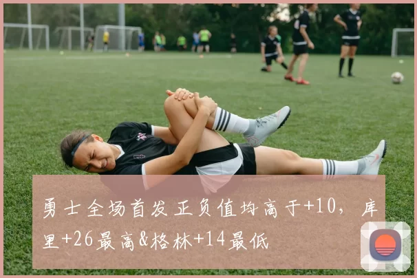 勇士全场首发正负值均高于+10，库里+26最高&格林+14最低
