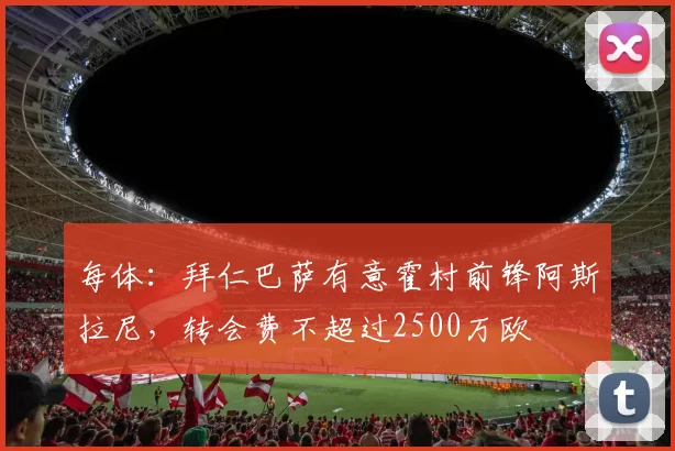 每体：拜仁巴萨有意霍村前锋阿斯拉尼，转会费不超过2500万欧