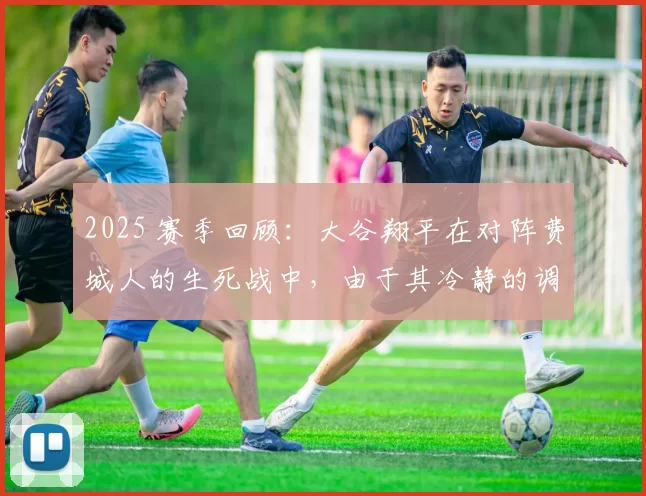 2025 赛季回顾：大谷翔平在对阵费城人的生死战中，由于其冷静的调度助道奇逆转