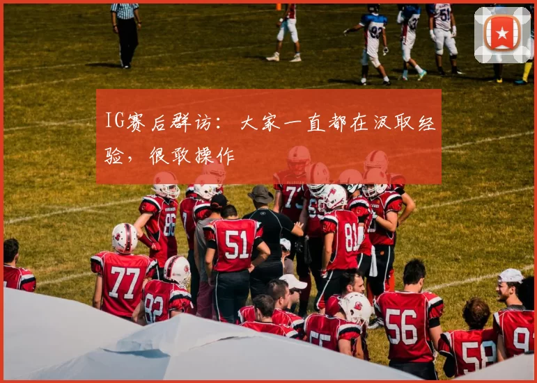IG赛后群访：大家一直都在汲取经验，很敢操作