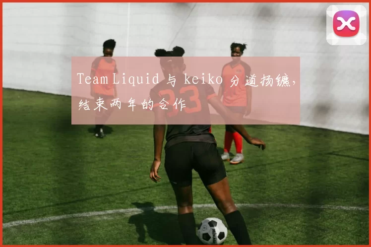 Team Liquid 与 keiko 分道扬镳，结束两年的合作