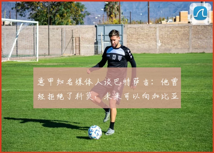 意甲知名媒体人谈巴特萨吉：他曾经拒绝了科莫，未来可以向加比亚学习