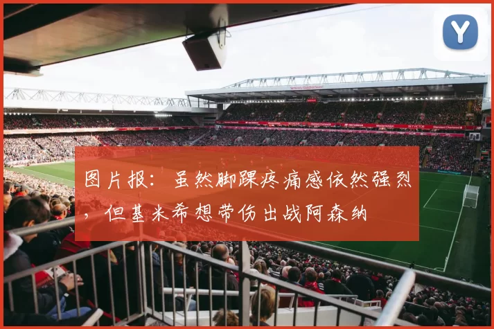 图片报：虽然脚踝疼痛感依然强烈，但基米希想带伤出战阿森纳