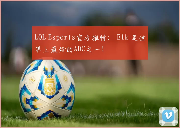 LOL Esports官方推特： Elk 是世界上最好的ADC之一！