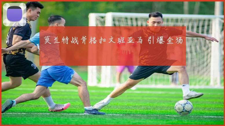 莫兰特战斧格扣文班亚马 引爆全场