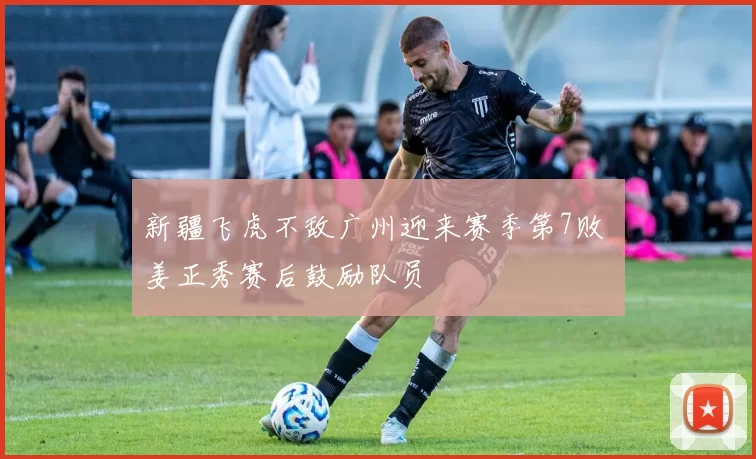 新疆飞虎不敌广州迎来赛季第7败 姜正秀赛后鼓励队员