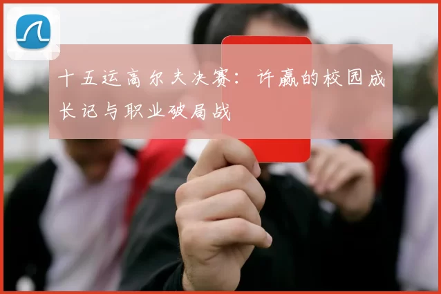 十五运高尔夫决赛：许赢的校园成长记与职业破局战