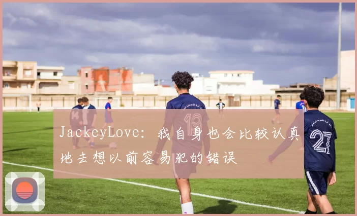 JackeyLove：我自身也会比较认真地去想以前容易犯的错误