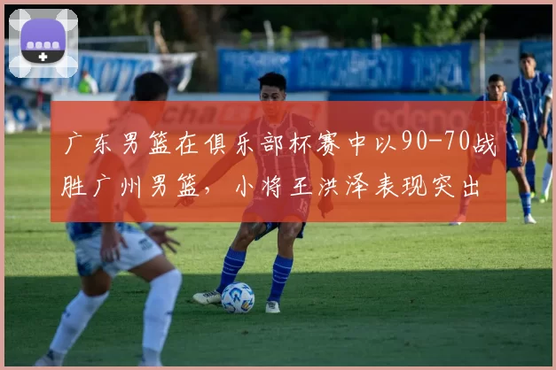 广东男篮在俱乐部杯赛中以90-70战胜广州男篮，小将王洪泽表现突出，阵容实力强劲。