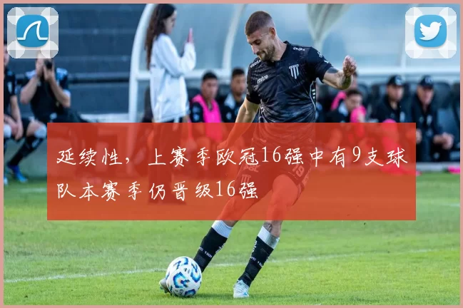 延续性，上赛季欧冠16强中有9支球队本赛季仍晋级16强