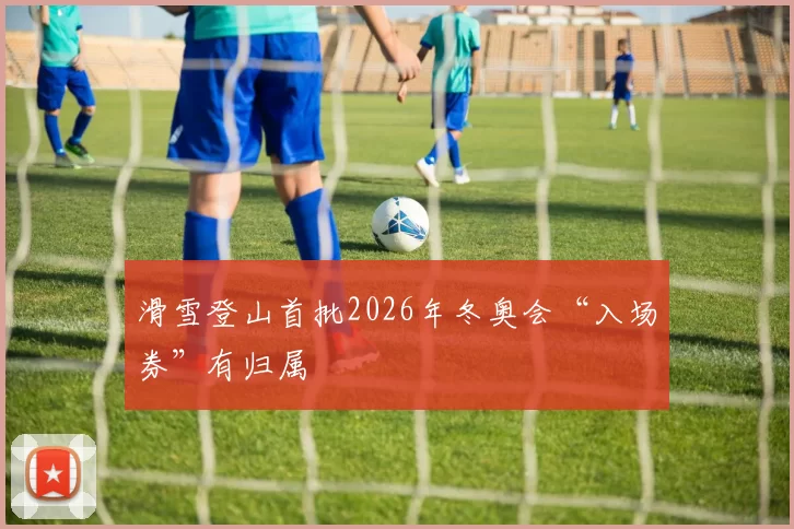 滑雪登山首批2026年冬奥会“入场券”有归属