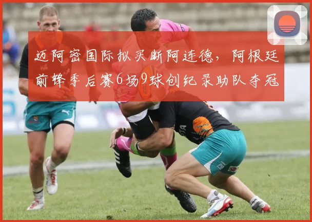迈阿密国际拟买断阿连德，阿根廷前锋季后赛6场9球创纪录助队夺冠