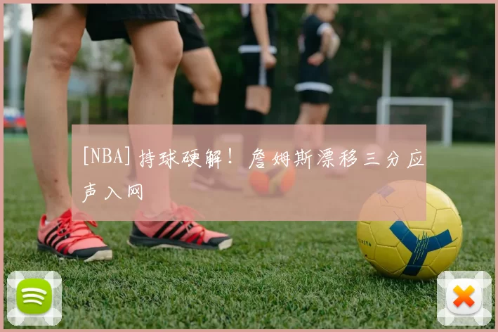 [NBA]持球硬解！詹姆斯漂移三分应声入网