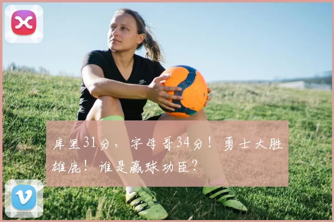 库里31分，字母哥34分！勇士大胜雄鹿！谁是赢球功臣？