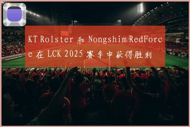 KT Rolster 和 Nongshim RedForce 在 LCK 2025 赛季中获得胜利