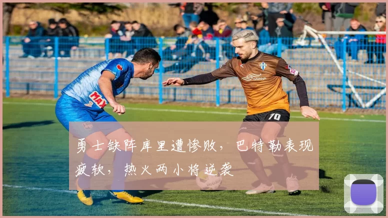 勇士缺阵库里遭惨败，巴特勒表现疲软，热火两小将逆袭