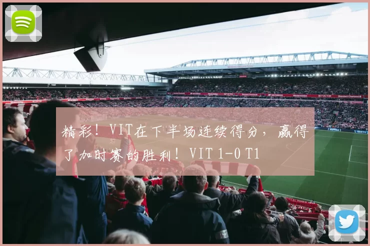 精彩！VIT在下半场连续得分，赢得了加时赛的胜利！VIT 1-0 T1