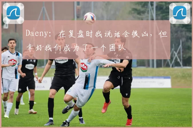 Daeny：在复盘时我说话会很凶，但幸好我们成为了一个团队