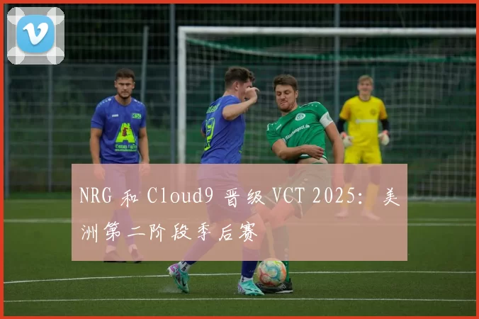 NRG 和 Cloud9 晋级 VCT 2025：美洲第二阶段季后赛